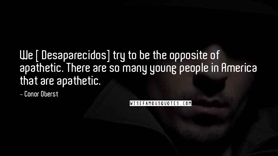 Conor Oberst quotes: We [ Desaparecidos] try to be the opposite of apathetic. There are so many young people in America that are apathetic.