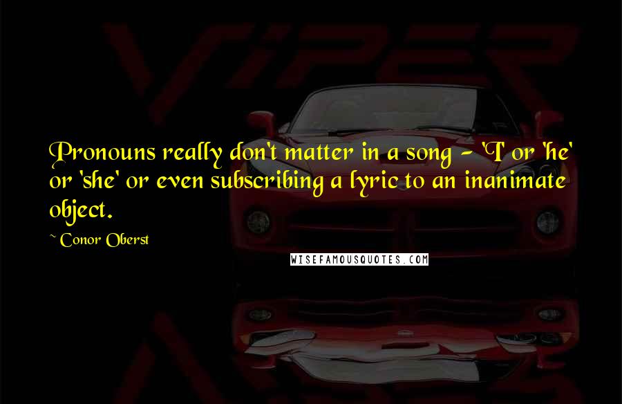 Conor Oberst quotes: Pronouns really don't matter in a song - 'I' or 'he' or 'she' or even subscribing a lyric to an inanimate object.