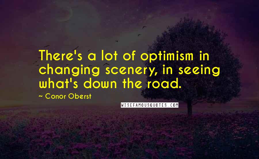 Conor Oberst quotes: There's a lot of optimism in changing scenery, in seeing what's down the road.