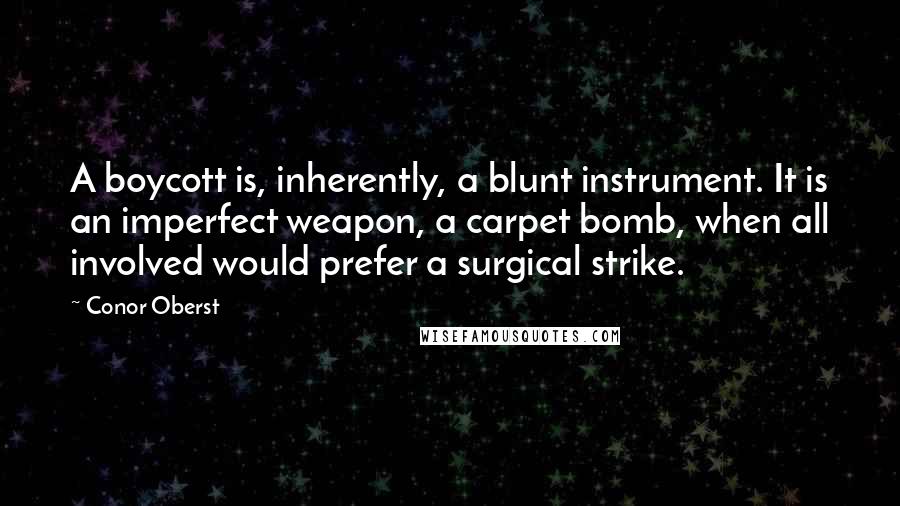 Conor Oberst quotes: A boycott is, inherently, a blunt instrument. It is an imperfect weapon, a carpet bomb, when all involved would prefer a surgical strike.
