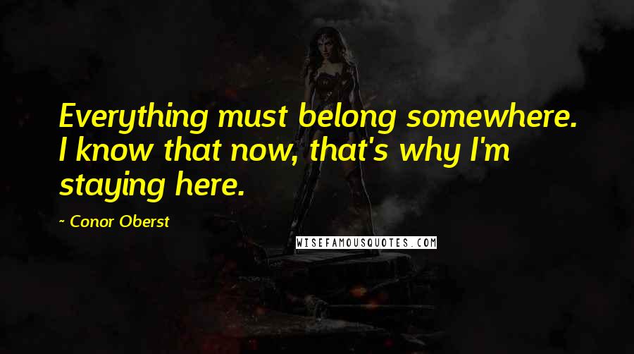 Conor Oberst quotes: Everything must belong somewhere. I know that now, that's why I'm staying here.