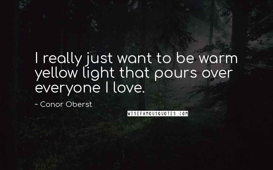 Conor Oberst quotes: I really just want to be warm yellow light that pours over everyone I love.