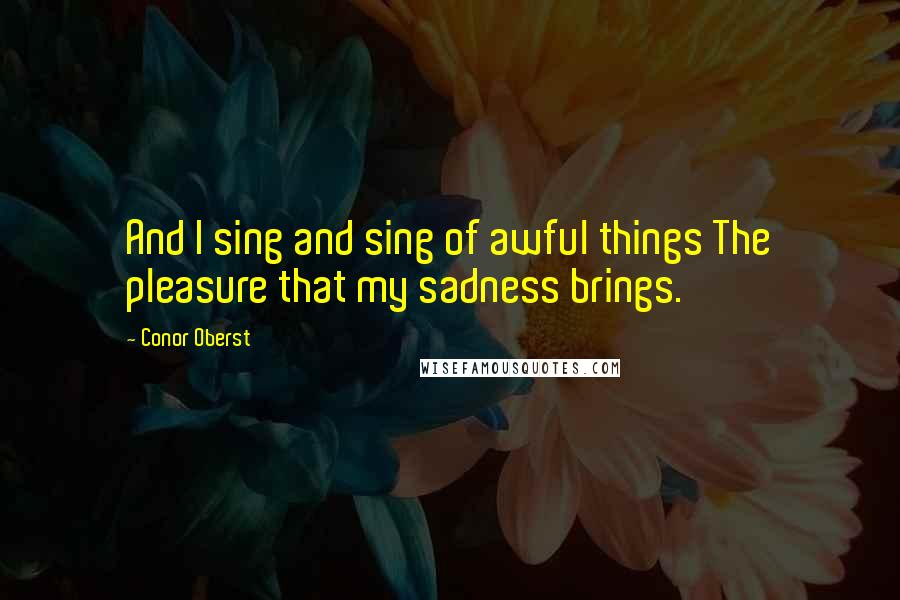Conor Oberst quotes: And I sing and sing of awful things The pleasure that my sadness brings.