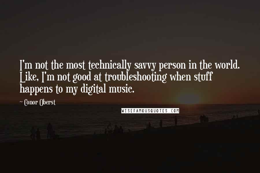 Conor Oberst quotes: I'm not the most technically savvy person in the world. Like, I'm not good at troubleshooting when stuff happens to my digital music.