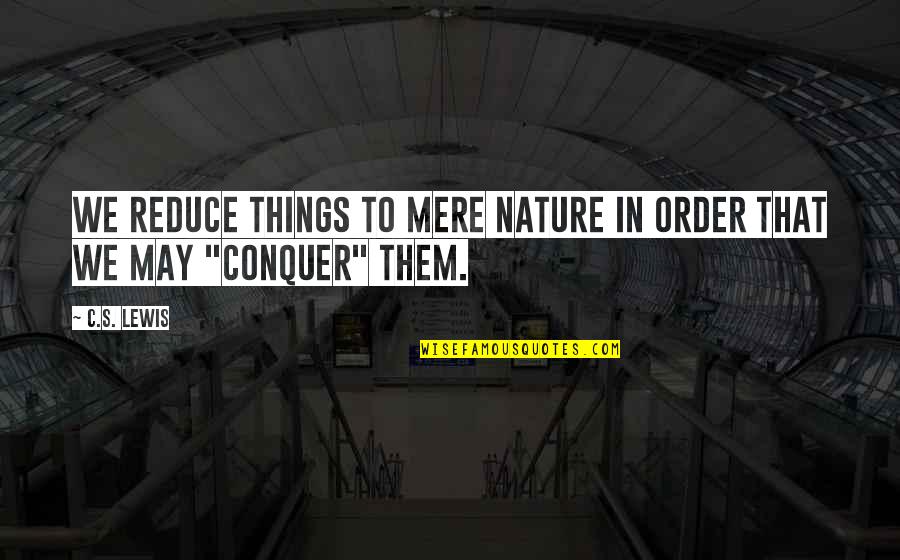 Conquer Nature Quotes By C.S. Lewis: We reduce things to mere Nature in order