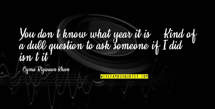 Conquer Nature Quotes By Cyma Rizwaan Khan: You don't know what year it is?" "Kind
