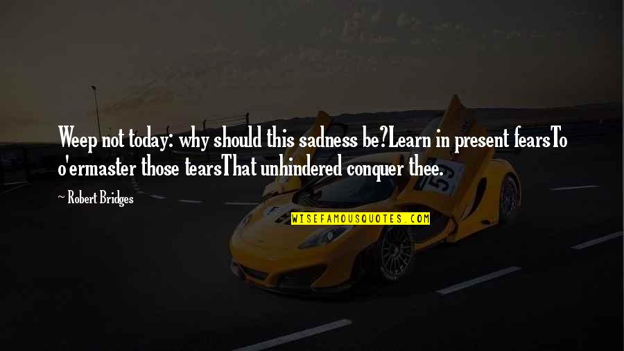 Conquer Your Fears Quotes By Robert Bridges: Weep not today: why should this sadness be?Learn