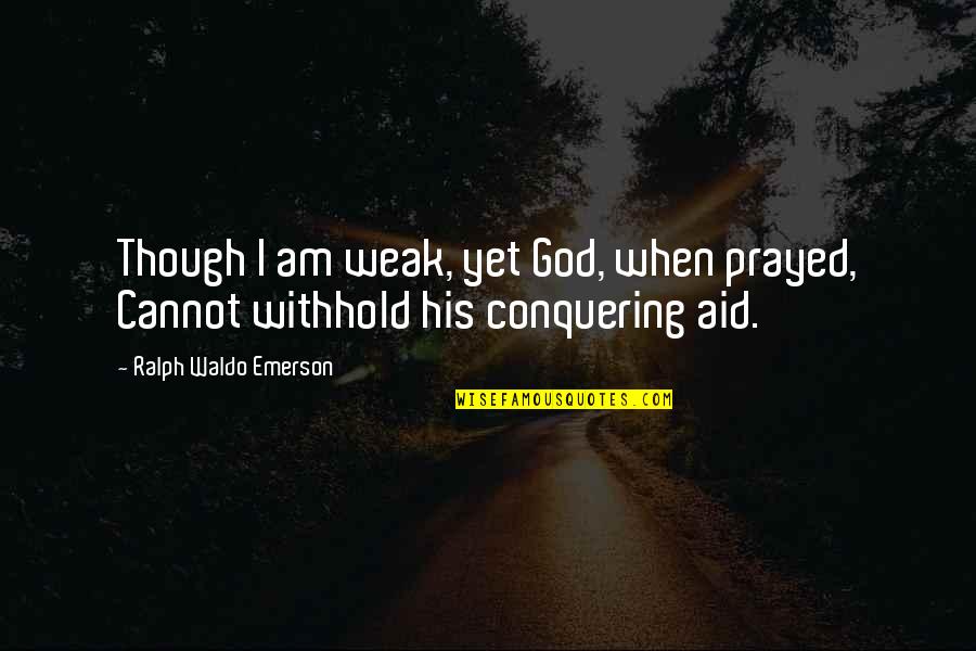 Conquering Quotes By Ralph Waldo Emerson: Though I am weak, yet God, when prayed,