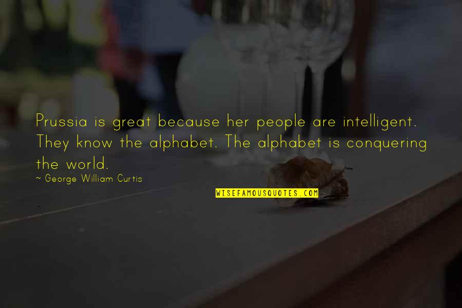 Conquering World Quotes By George William Curtis: Prussia is great because her people are intelligent. Conquering World Quotes By George William Curtis: Prussia is great because her people are intelligent.