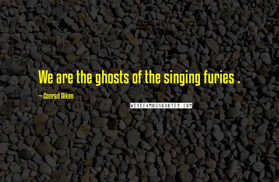 Conrad Aiken quotes: We are the ghosts of the singing furies .