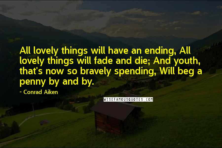 Conrad Aiken quotes: All lovely things will have an ending, All lovely things will fade and die; And youth, that's now so bravely spending, Will beg a penny by and by.