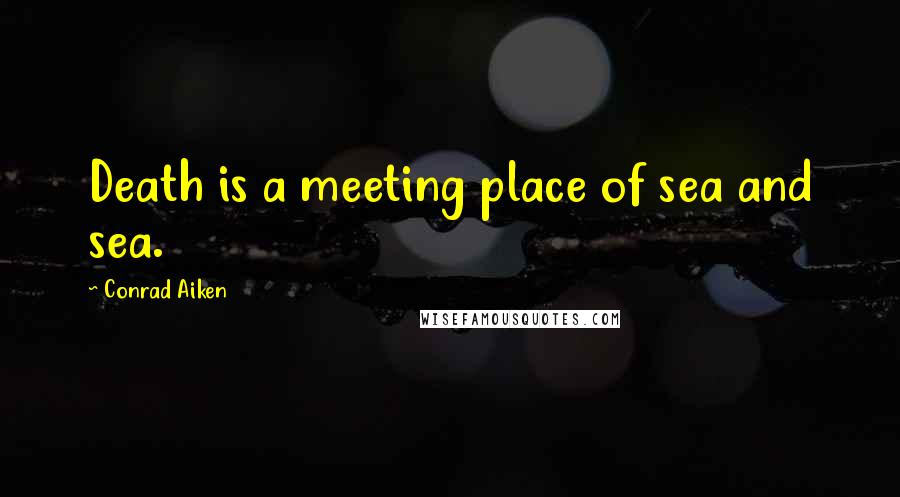 Conrad Aiken quotes: Death is a meeting place of sea and sea.