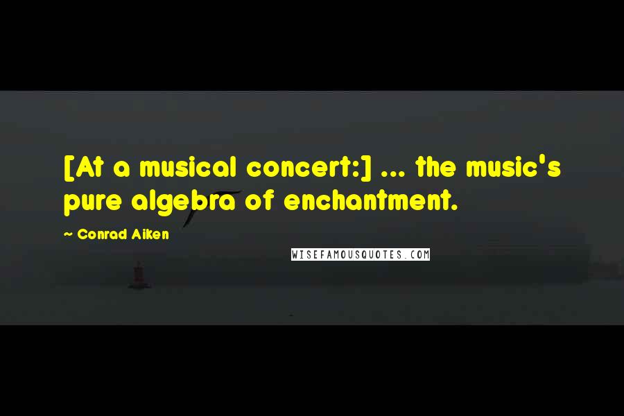 Conrad Aiken quotes: [At a musical concert:] ... the music's pure algebra of enchantment.
