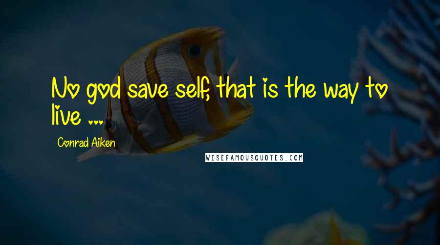 Conrad Aiken quotes: No god save self, that is the way to live ...