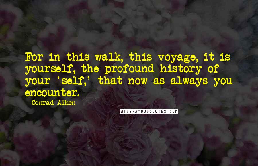 Conrad Aiken quotes: For in this walk, this voyage, it is yourself, the profound history of your 'self,' that now as always you encounter.
