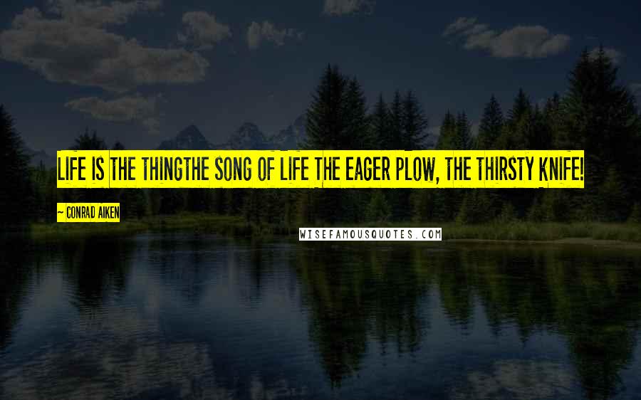 Conrad Aiken quotes: Life is the thingthe song of life The eager plow, the thirsty knife!