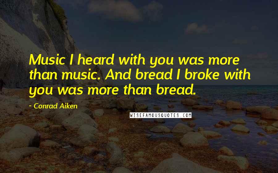Conrad Aiken quotes: Music I heard with you was more than music. And bread I broke with you was more than bread.