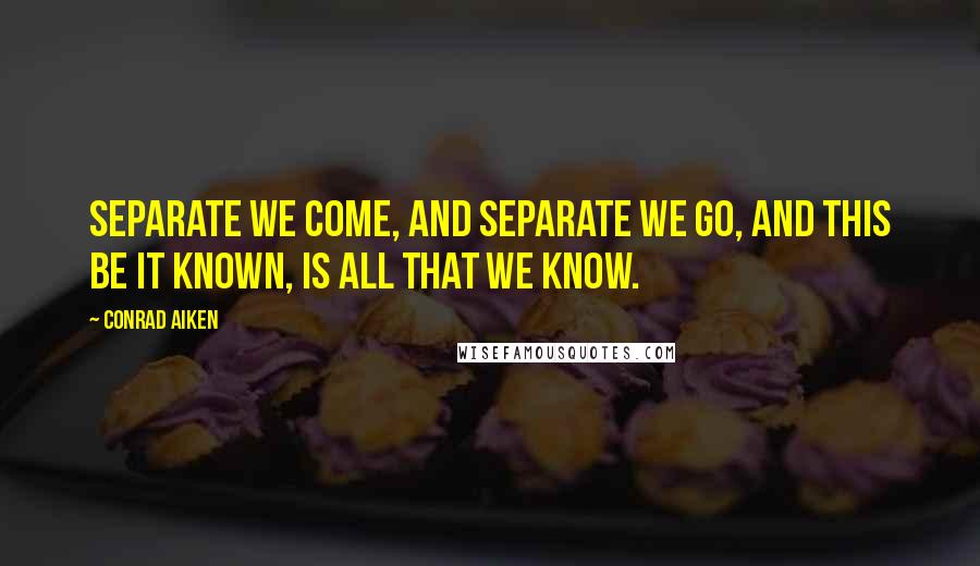 Conrad Aiken quotes: Separate we come, and separate we go, And this be it known, is all that we know.