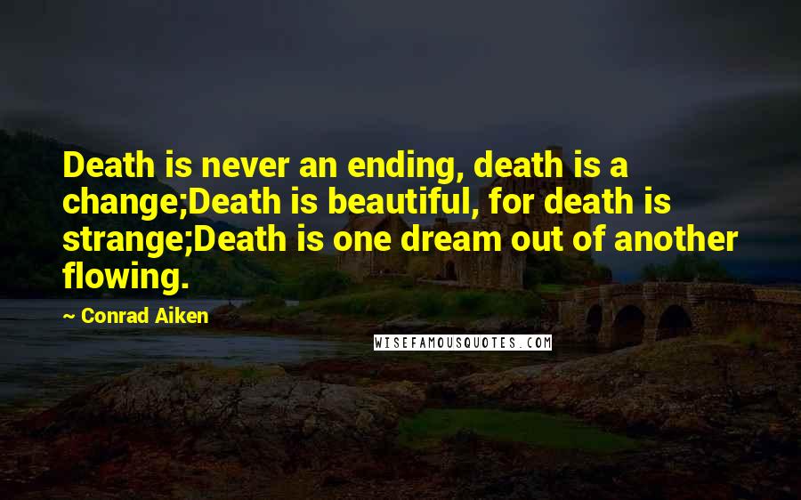 Conrad Aiken quotes: Death is never an ending, death is a change;Death is beautiful, for death is strange;Death is one dream out of another flowing.