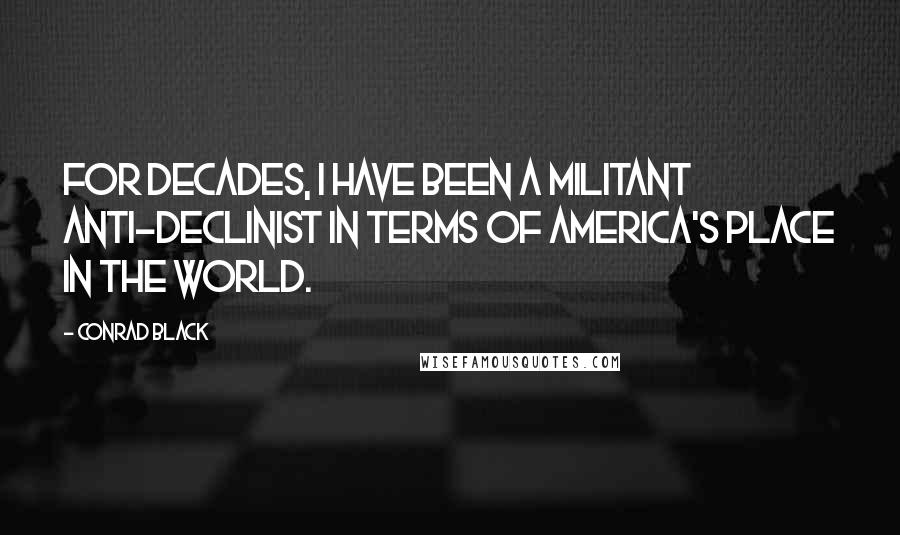 Conrad Black quotes: For decades, I have been a militant anti-declinist in terms of America's place in the world.