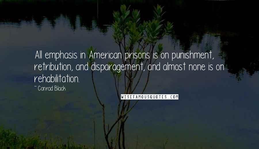 Conrad Black quotes: All emphasis in American prisons is on punishment, retribution, and disparagement, and almost none is on rehabilitation.