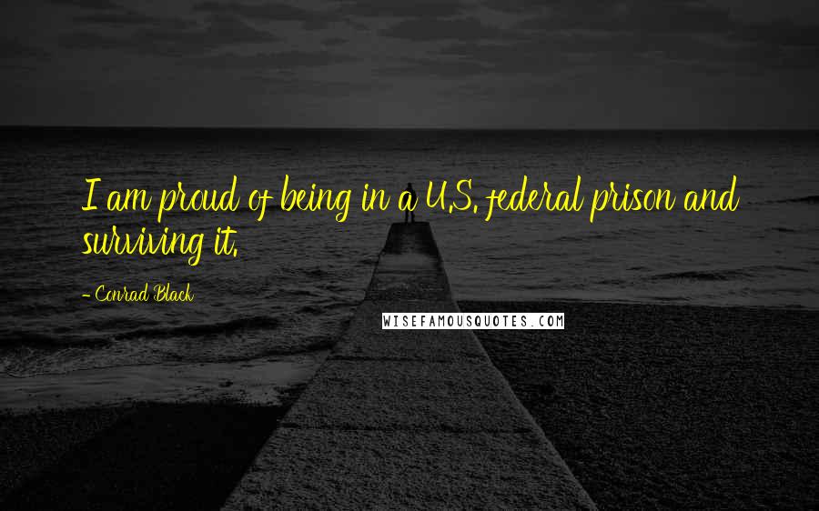 Conrad Black quotes: I am proud of being in a U.S. federal prison and surviving it.