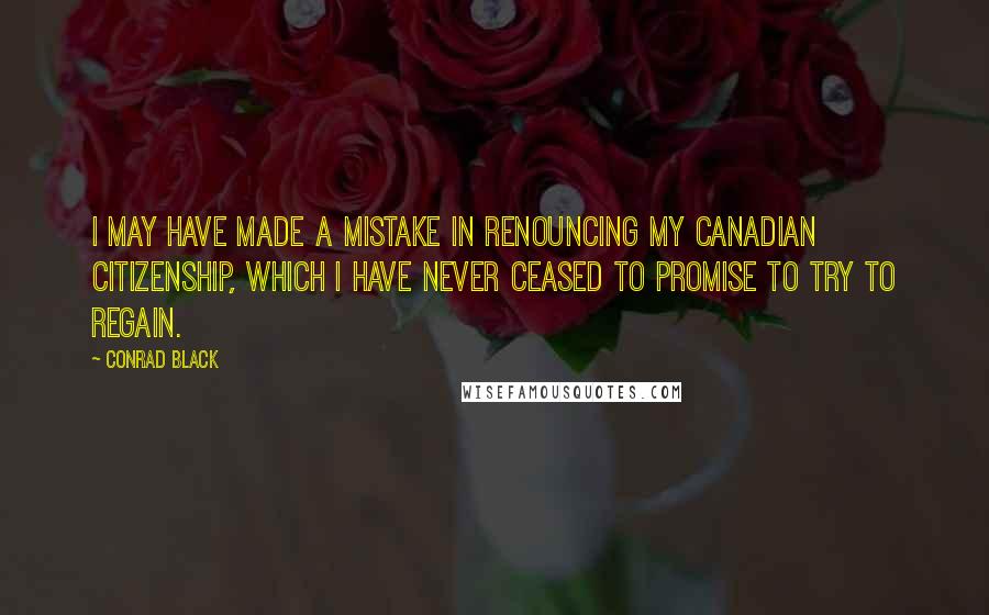 Conrad Black quotes: I may have made a mistake in renouncing my Canadian citizenship, which I have never ceased to promise to try to regain.