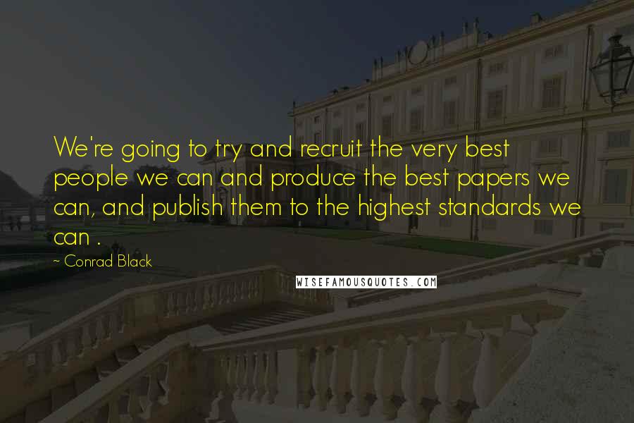 Conrad Black quotes: We're going to try and recruit the very best people we can and produce the best papers we can, and publish them to the highest standards we can .