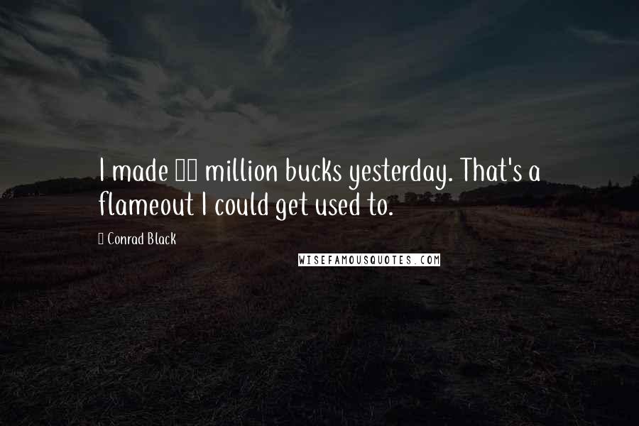 Conrad Black quotes: I made 50 million bucks yesterday. That's a flameout I could get used to.