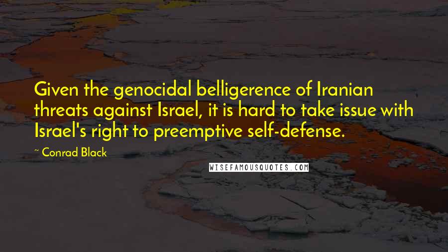 Conrad Black quotes: Given the genocidal belligerence of Iranian threats against Israel, it is hard to take issue with Israel's right to preemptive self-defense.