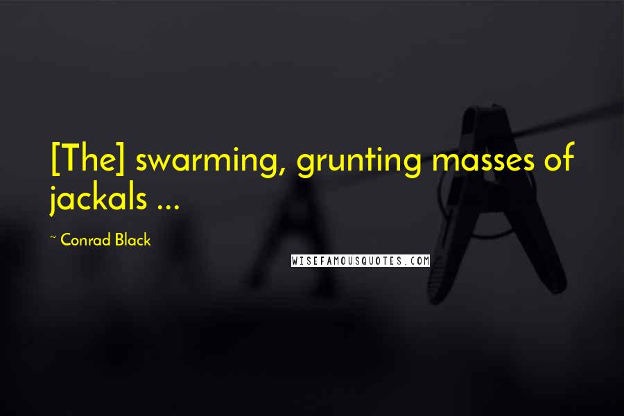 Conrad Black quotes: [The] swarming, grunting masses of jackals ...