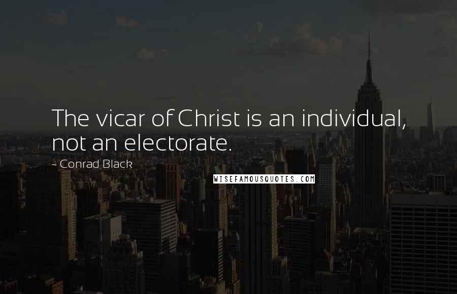 Conrad Black quotes: The vicar of Christ is an individual, not an electorate.