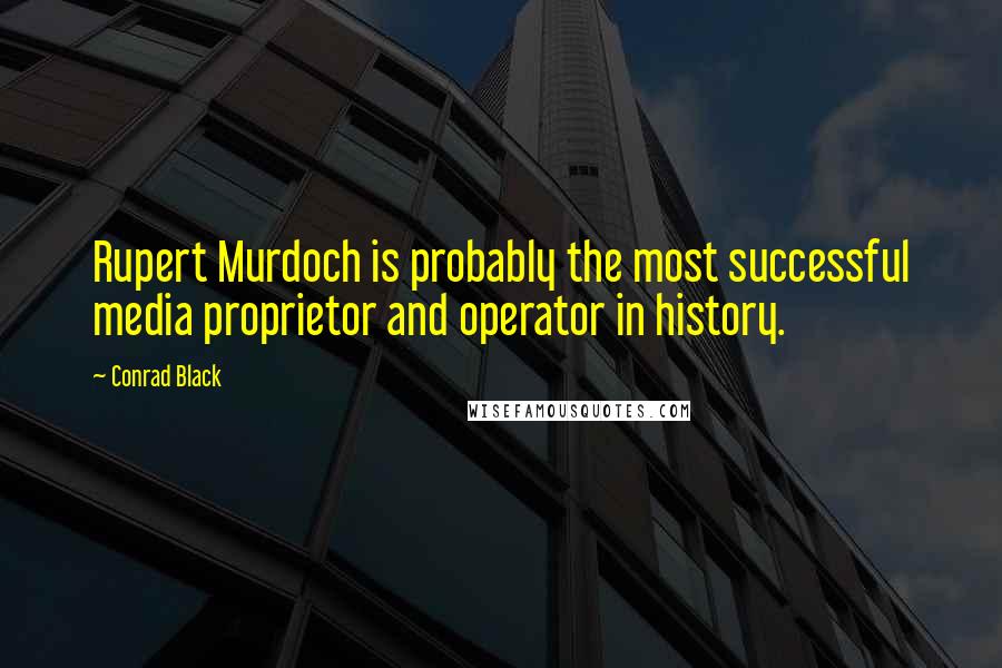 Conrad Black quotes: Rupert Murdoch is probably the most successful media proprietor and operator in history.