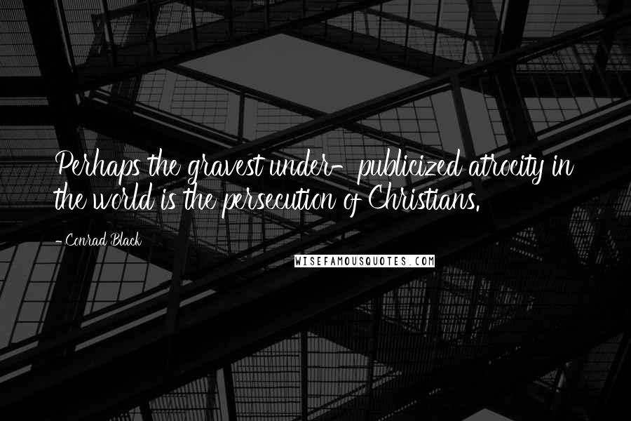 Conrad Black quotes: Perhaps the gravest under-publicized atrocity in the world is the persecution of Christians.