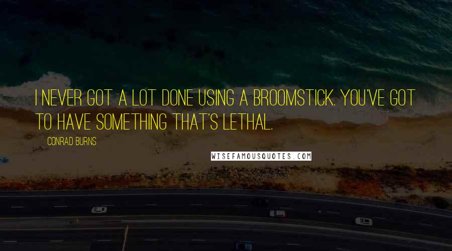 Conrad Burns quotes: I never got a lot done using a broomstick. You've got to have something that's lethal.