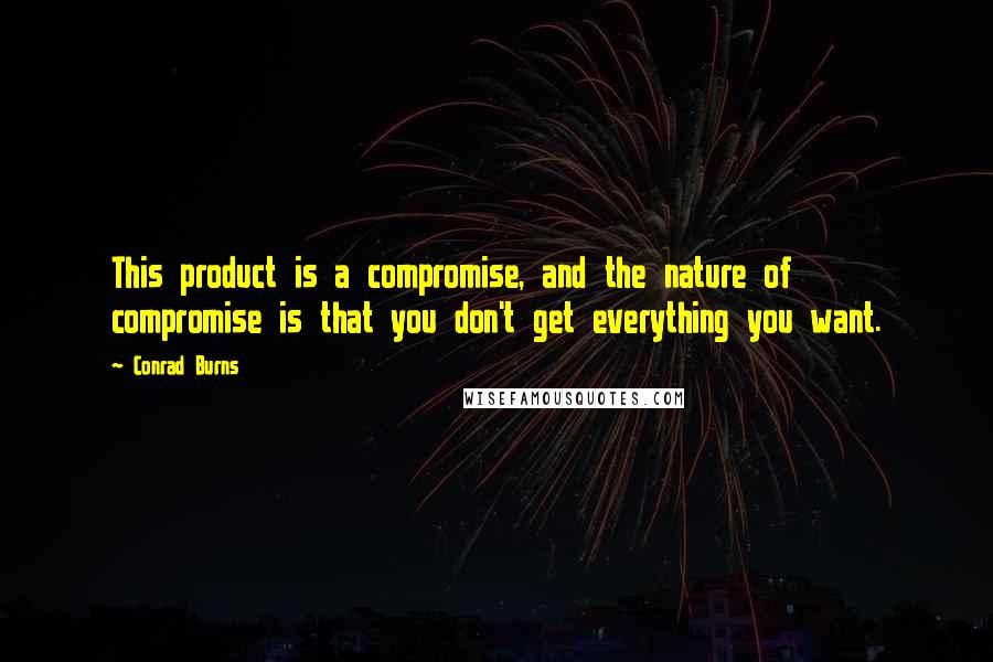 Conrad Burns quotes: This product is a compromise, and the nature of compromise is that you don't get everything you want. Conrad Burns quotes: This product is a compromise, and the nature of compromise is that you don't get everything you want.