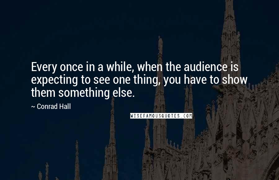 Conrad Hall quotes: Every once in a while, when the audience is expecting to see one thing, you have to show them something else.