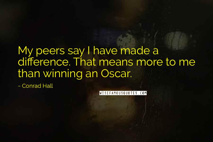 Conrad Hall quotes: My peers say I have made a difference. That means more to me than winning an Oscar.