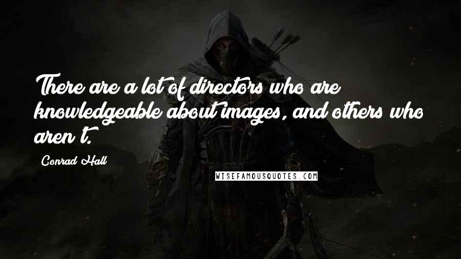 Conrad Hall quotes: There are a lot of directors who are knowledgeable about images, and others who aren't.