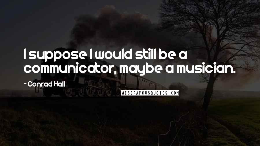 Conrad Hall quotes: I suppose I would still be a communicator, maybe a musician.