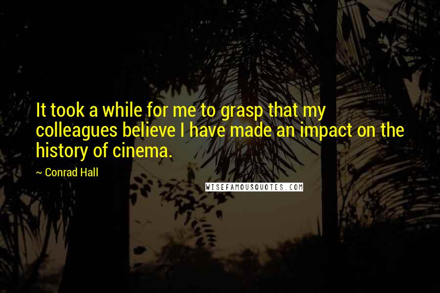 Conrad Hall quotes: It took a while for me to grasp that my colleagues believe I have made an impact on the history of cinema.
