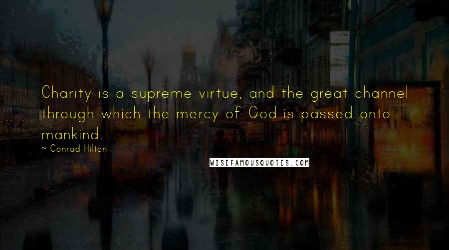 Conrad Hilton quotes: Charity is a supreme virtue, and the great channel through which the mercy of God is passed onto mankind. Conrad Hilton quotes: Charity is a supreme virtue, and the great channel through which the mercy of God is passed onto mankind.