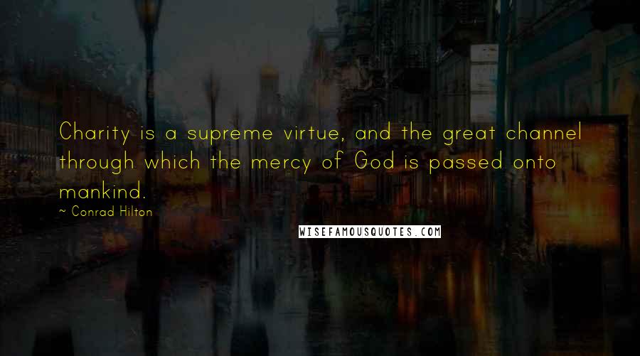 Conrad Hilton quotes: Charity is a supreme virtue, and the great channel through which the mercy of God is passed onto mankind.