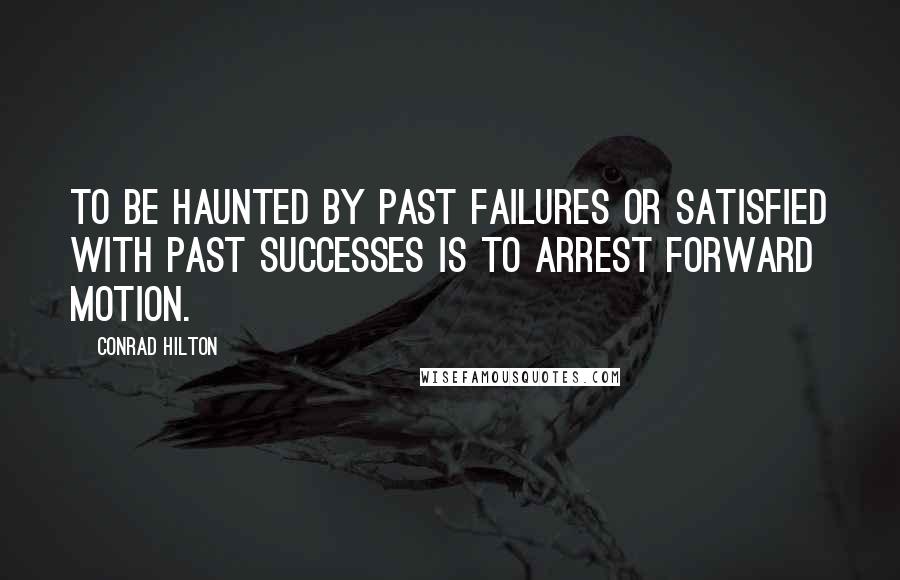 Conrad Hilton quotes: To be haunted by past failures or satisfied with past successes is to arrest forward motion.