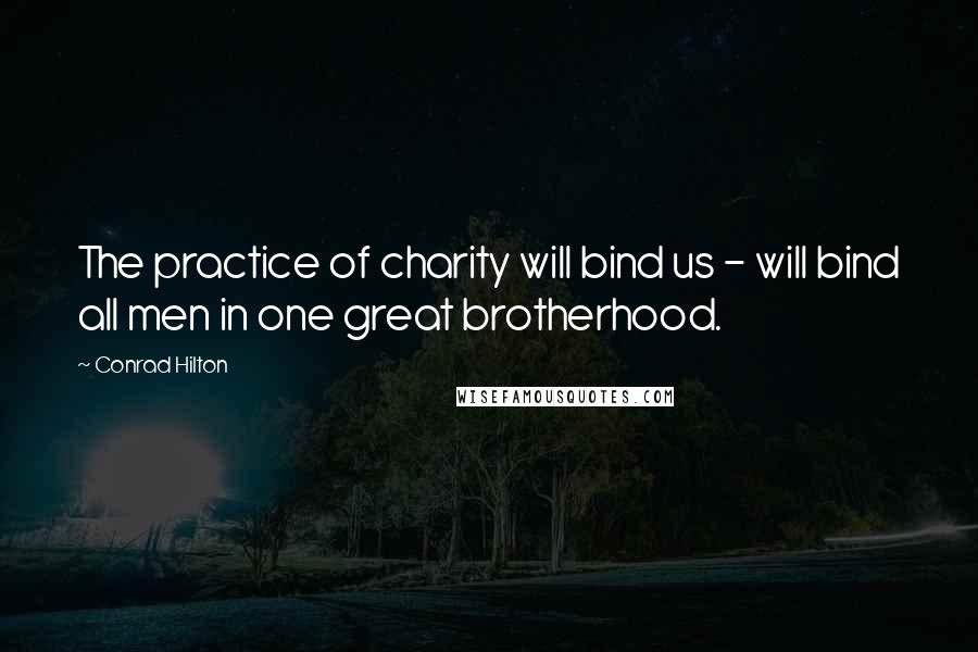 Conrad Hilton quotes: The practice of charity will bind us - will bind all men in one great brotherhood.