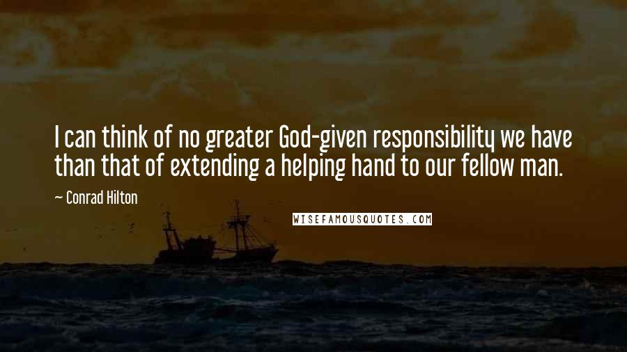 Conrad Hilton quotes: I can think of no greater God-given responsibility we have than that of extending a helping hand to our fellow man.