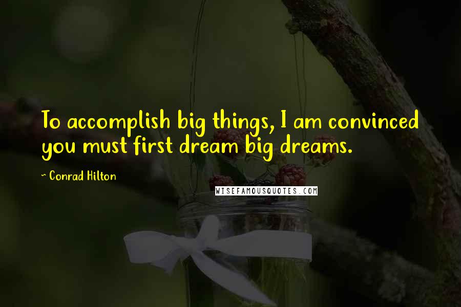 Conrad Hilton quotes: To accomplish big things, I am convinced you must first dream big dreams.