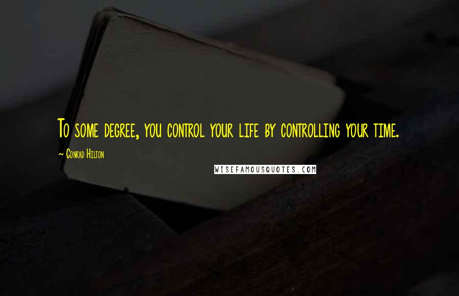 Conrad Hilton quotes: To some degree, you control your life by controlling your time.