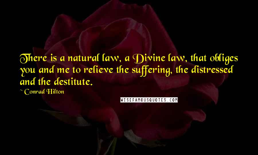 Conrad Hilton quotes: There is a natural law, a Divine law, that obliges you and me to relieve the suffering, the distressed and the destitute.