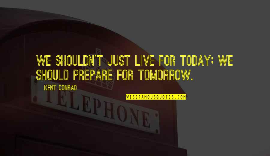 Conrad Quotes By Kent Conrad: We shouldn't just live for today; we should